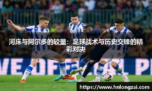 河床与阿尔多的较量：足球战术与历史交锋的精彩对决