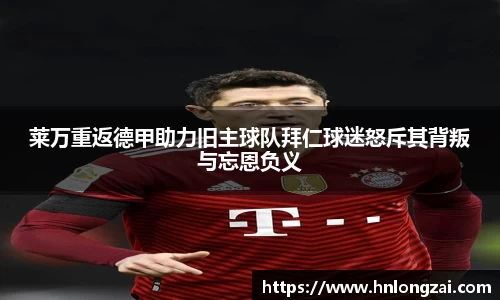 莱万重返德甲助力旧主球队拜仁球迷怒斥其背叛与忘恩负义