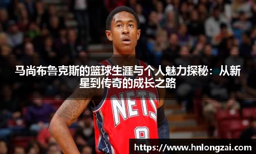 马尚布鲁克斯的篮球生涯与个人魅力探秘：从新星到传奇的成长之路
