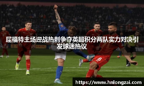 屈福特主场迎战热刺争夺英超积分两队实力对决引发球迷热议