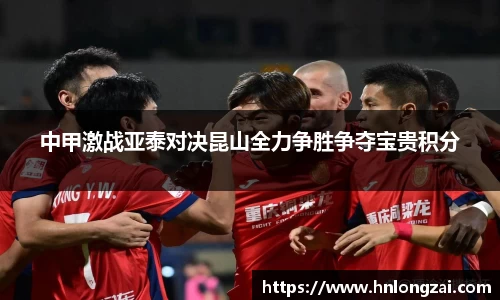 中甲激战亚泰对决昆山全力争胜争夺宝贵积分